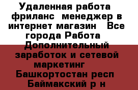 Удаленная работа, фриланс, менеджер в интернет-магазин - Все города Работа » Дополнительный заработок и сетевой маркетинг   . Башкортостан респ.,Баймакский р-н